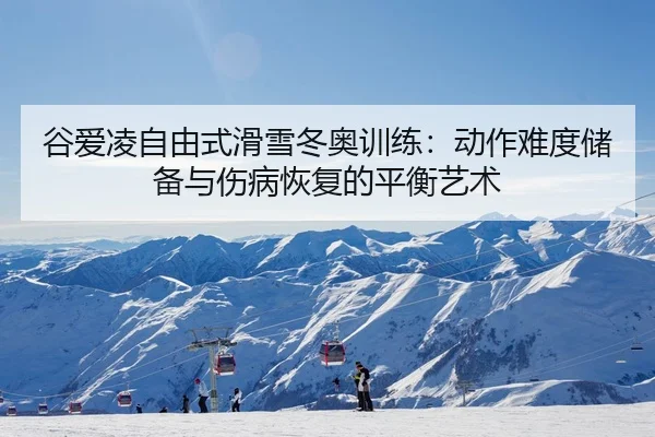 谷爱凌自由式滑雪冬奥训练：动作难度储备与伤病恢复的平衡艺术