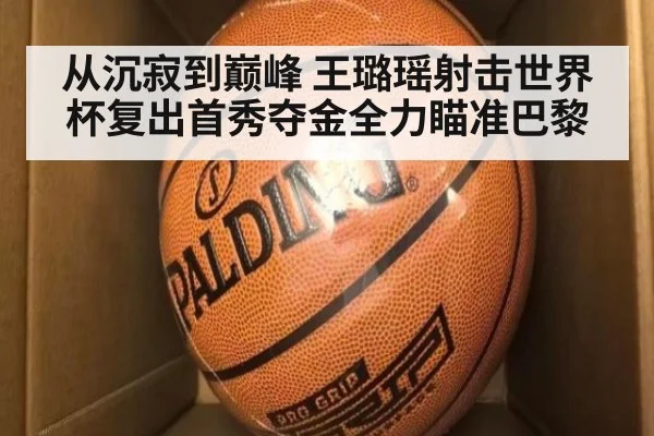 从沉寂到巅峰 王璐瑶射击世界杯复出首秀夺金全力瞄准巴黎