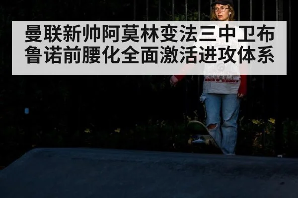 曼联新帅阿莫林变法三中卫布鲁诺前腰化全面激活进攻体系
