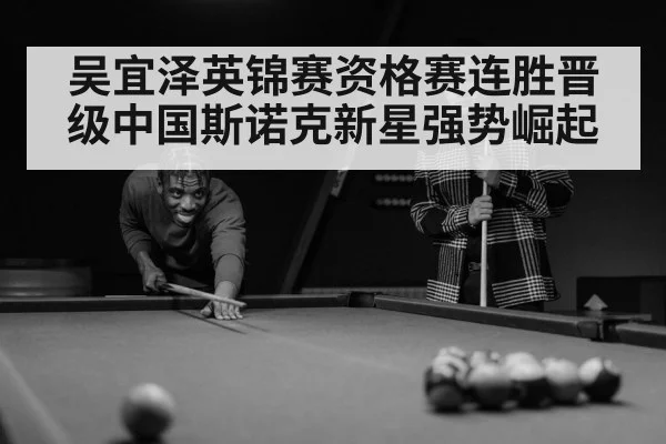 吴宜泽英锦赛资格赛连胜晋级中国斯诺克新星强势崛起