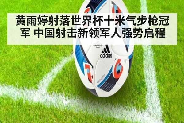 黄雨婷射落世界杯十米气步枪冠军 中国射击新领军人强势启程