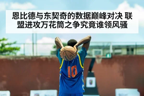恩比德与东契奇的数据巅峰对决 联盟进攻万花筒之争究竟谁领风骚
