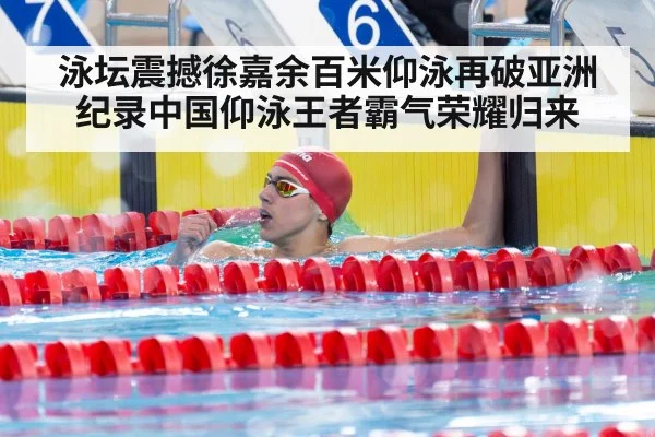 泳坛震撼徐嘉余百米仰泳再破亚洲纪录中国仰泳王者霸气荣耀归来