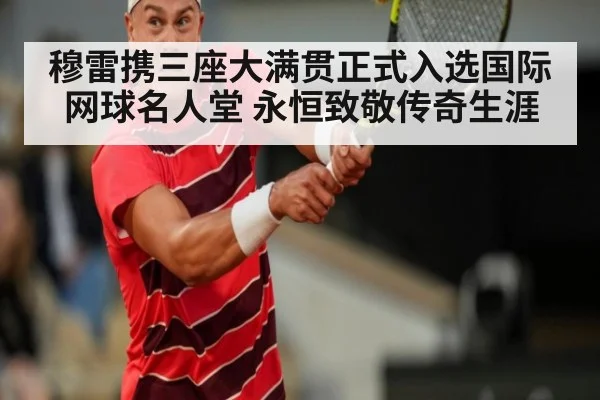 穆雷携三座大满贯正式入选国际网球名人堂 永恒致敬传奇生涯